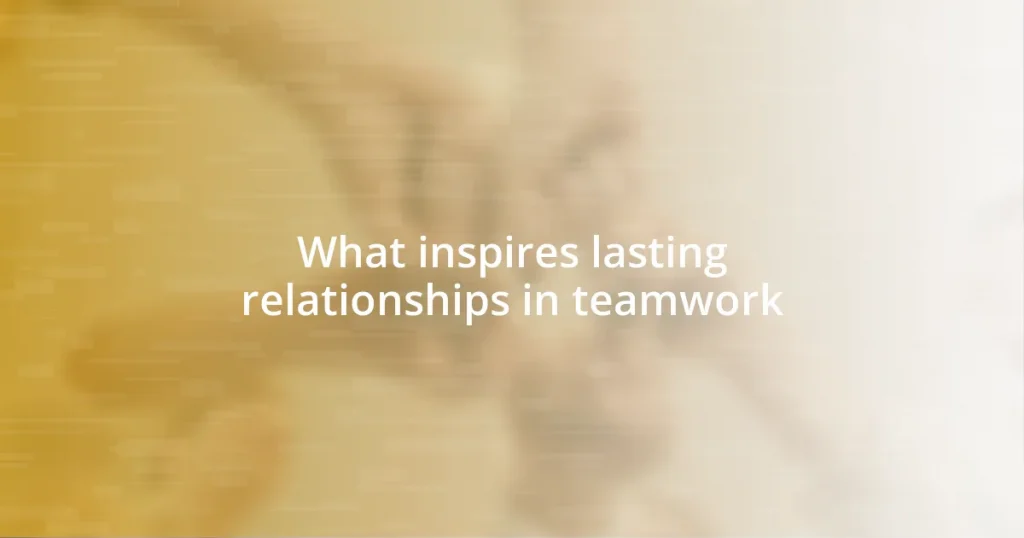 What inspires lasting relationships in teamwork