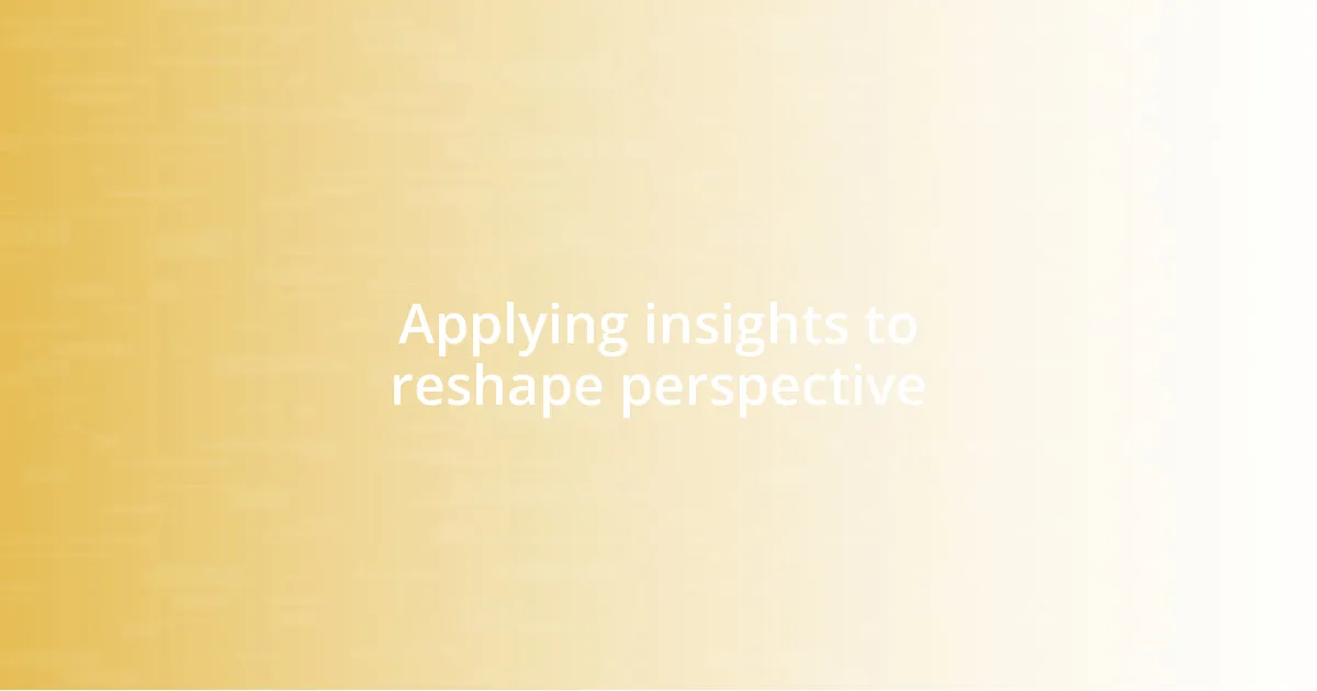 Applying insights to reshape perspective