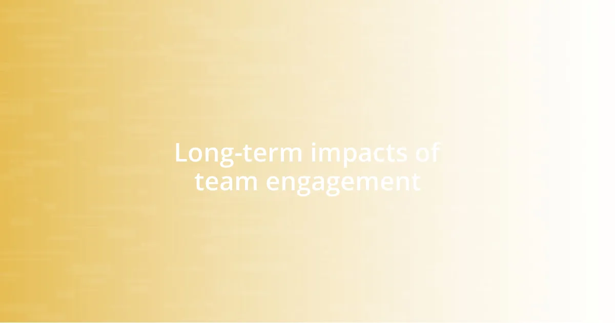 Long-term impacts of team engagement