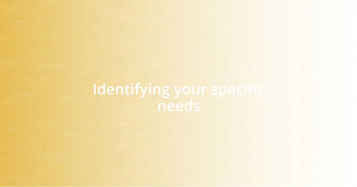 Identifying your specific needs