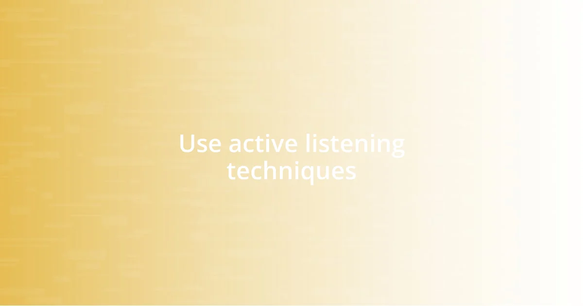 Use active listening techniques