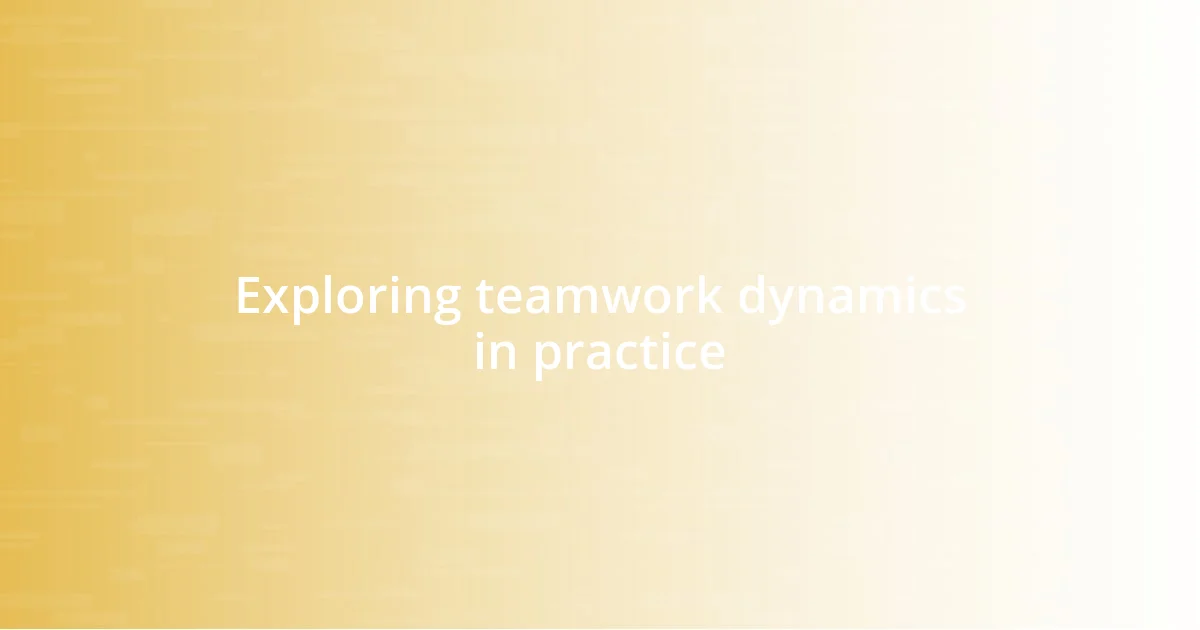 Exploring teamwork dynamics in practice